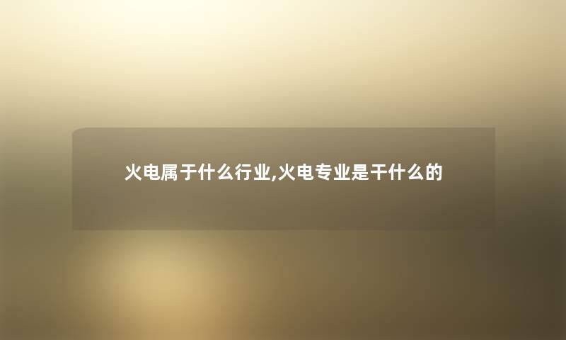 火电属于什么行业,火电专业是干什么的