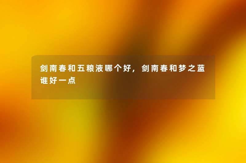 剑南春和五粮液哪个好,剑南春和梦之蓝谁好一点