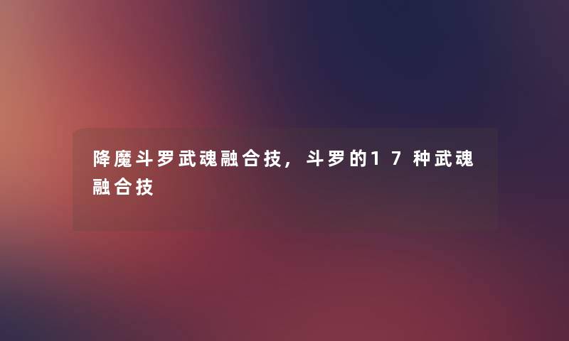 降魔斗罗武魂融合技,斗罗的17种武魂融合技