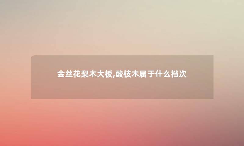 金丝花梨木大板,酸枝木属于什么档次