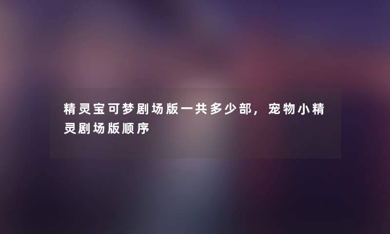 精灵宝可梦剧场版一共多少部,宠物小精灵剧场版顺序