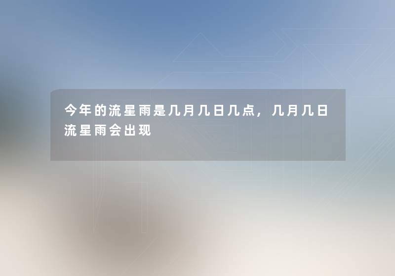 今年的流星雨是几月几日几点,几月几日流星雨会出现