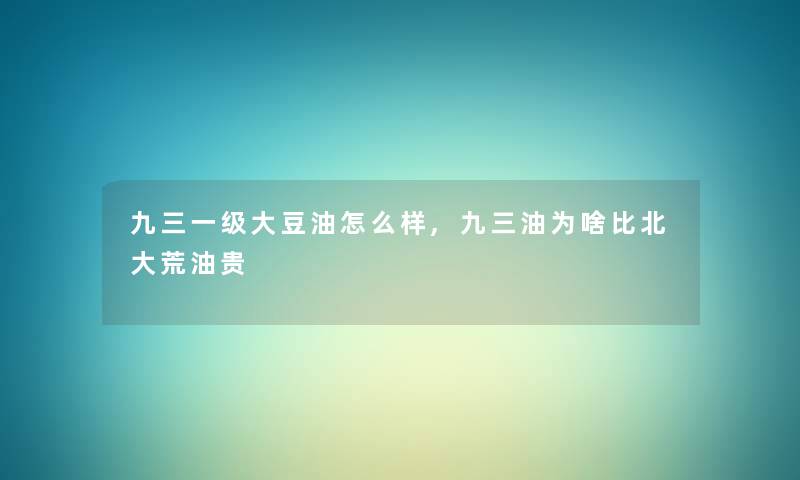 九三一级大豆油怎么样,九三油为啥比北大荒油贵