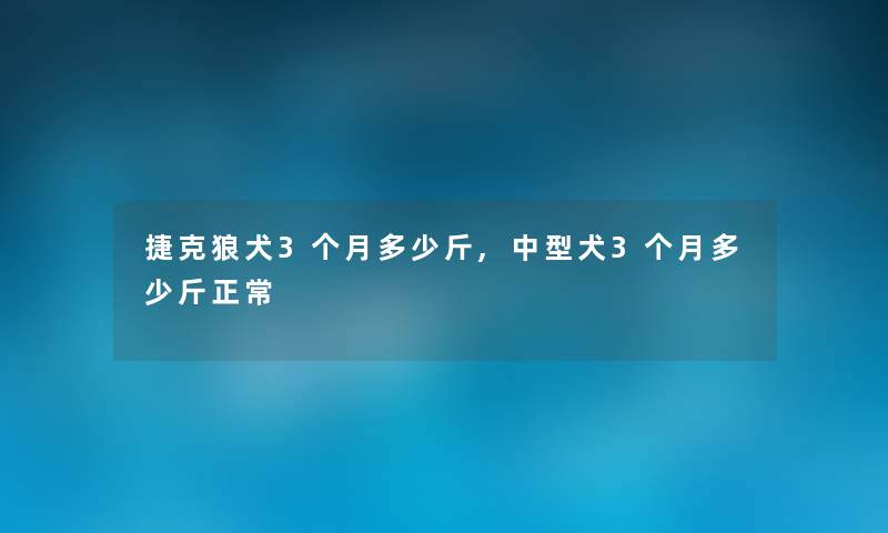 捷克狼犬3个月多少斤,中型犬3个月多少斤正常