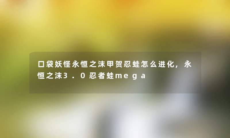 口袋妖怪永恒之沫甲贺忍蛙怎么进化,永恒之沫3.0忍者蛙mega 口袋妖怪永恒之沫甲贺忍蛙怎么进化,永恒之沫3.0忍者蛙mega