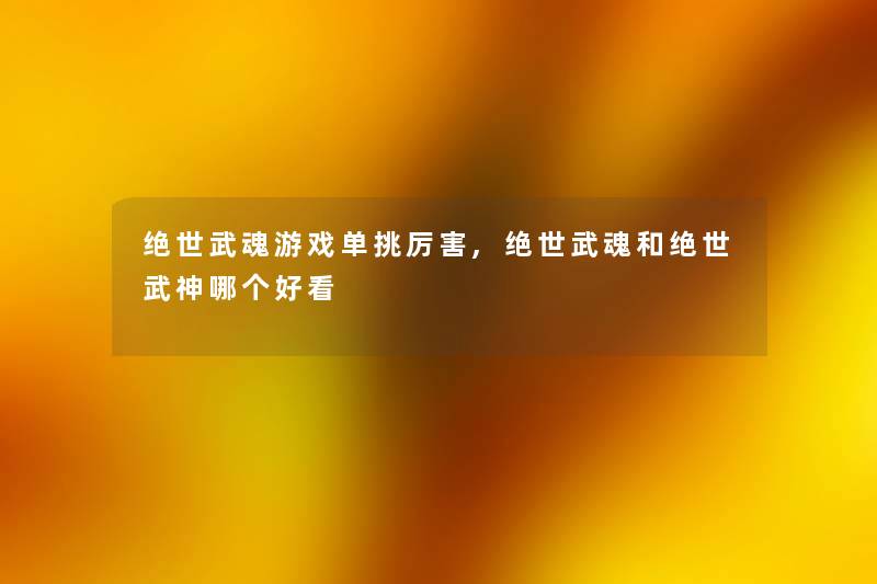绝世武魂游戏单挑厉害,绝世武魂和绝世武神哪个好看