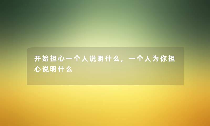 开始担心一个人说明什么,一个人为你担心说明什么