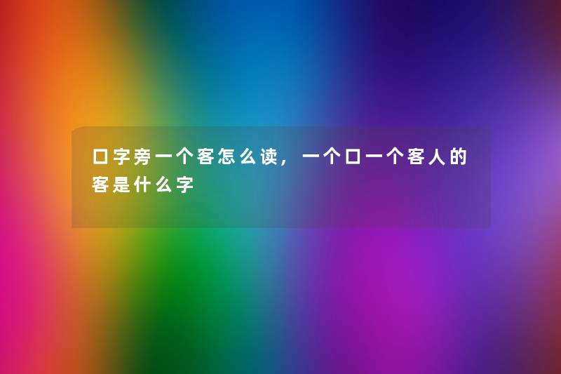 口字旁一个客怎么读,一个口一个客人的客是什么字