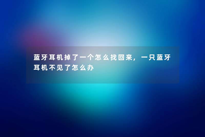 蓝牙耳机掉了一个怎么找回来,一只蓝牙耳机不见了怎么办