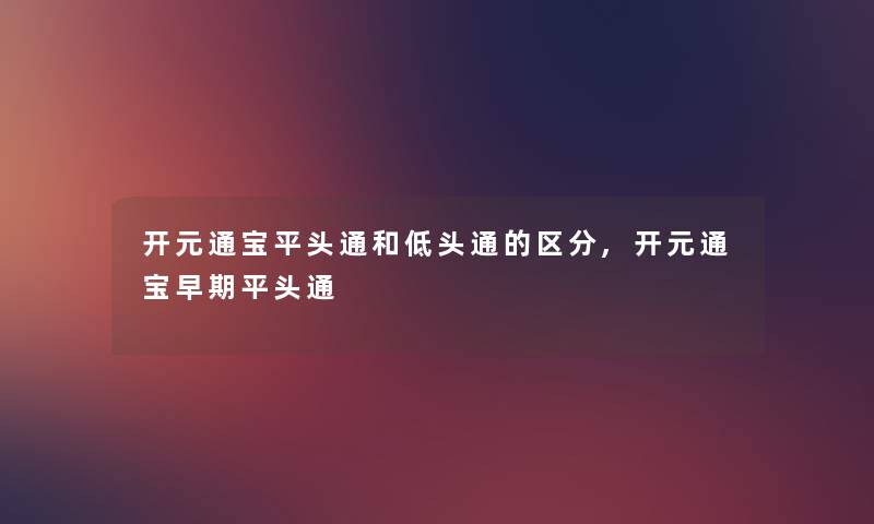 开元通宝平头通和低头通的区分,开元通宝早期平头通