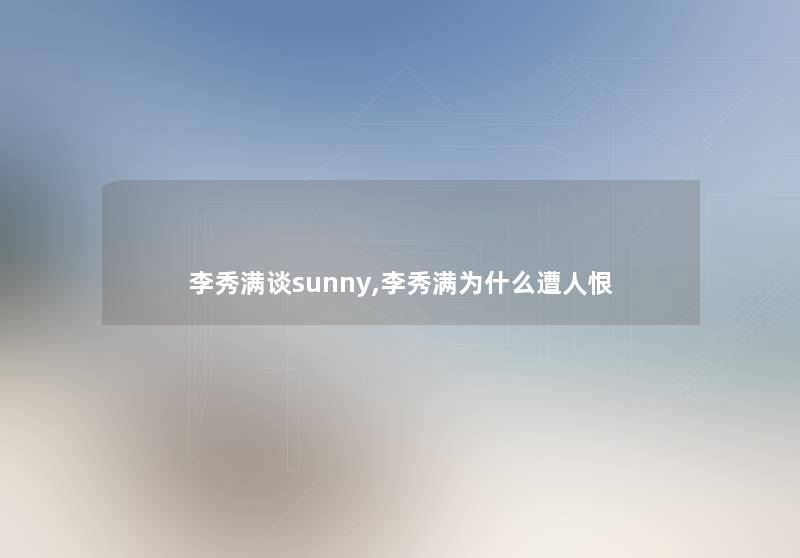 李秀满谈sunny,李秀满为什么遭人恨