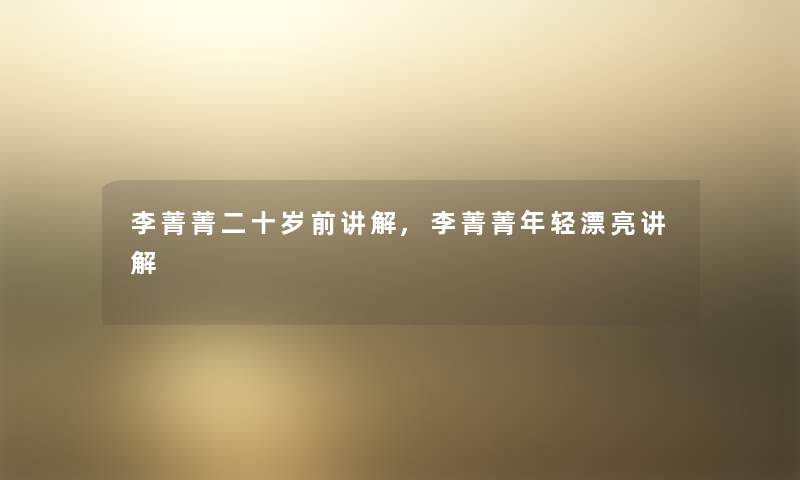 李菁菁二十岁前讲解,李菁菁年轻漂亮讲解