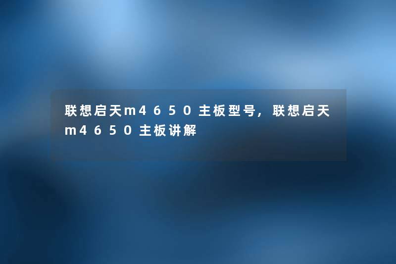 联想启天m4650主板型号,联想启天m4650主板讲解