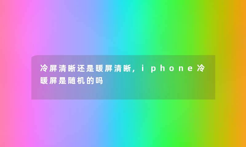 冷屏清晰还是暖屏清晰,iphone冷暖屏是随机的吗