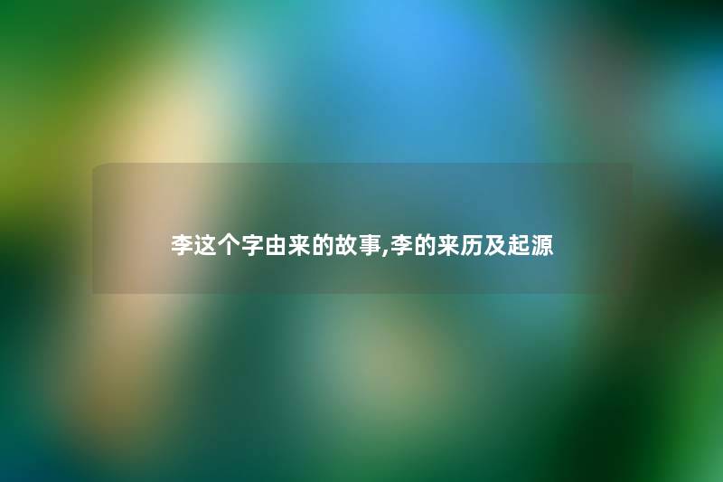 李这个字由来的故事,李的来历及起源