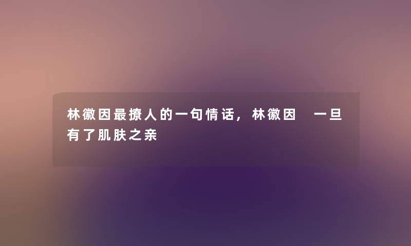 林徽因撩人的一句情话,林徽因 一旦有了肌肤之亲