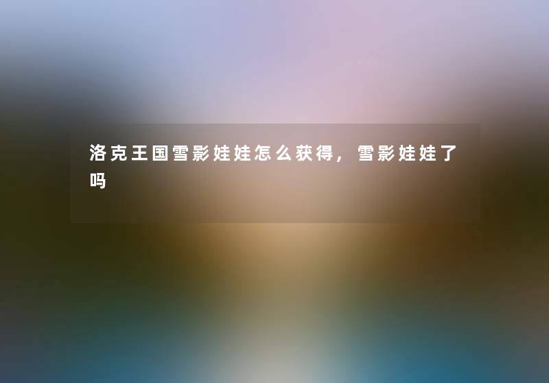 洛克王国雪影娃娃怎么获得,雪影娃娃了吗