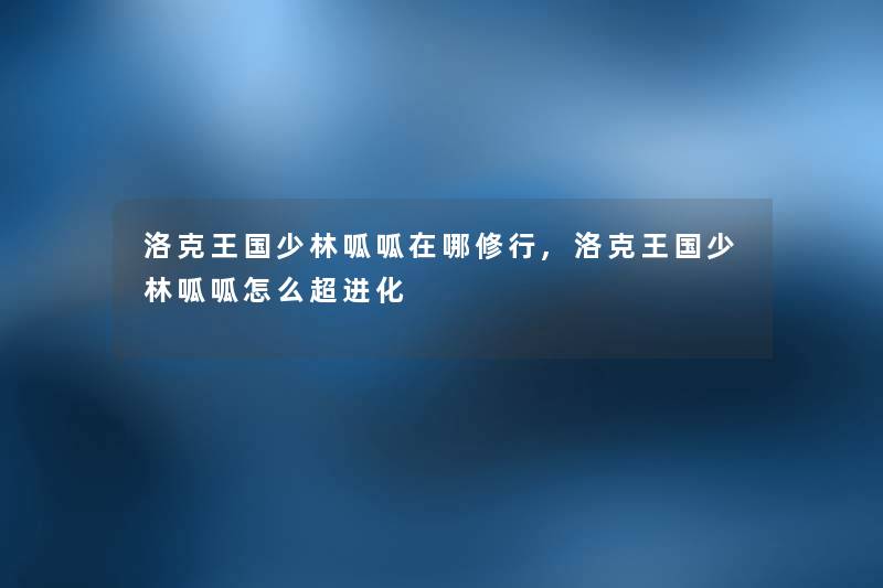 洛克王国少林呱呱在哪修行,洛克王国少林呱呱怎么超进化