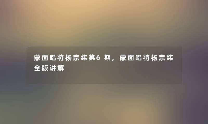 蒙面唱将杨宗纬第6期,蒙面唱将杨宗纬全版讲解