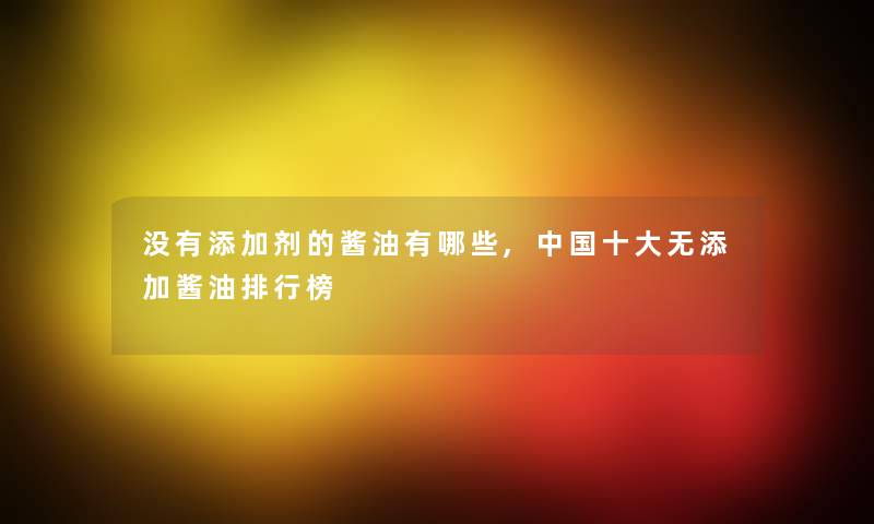 没有添加剂的酱油有哪些,中国一些无添加酱油整理榜