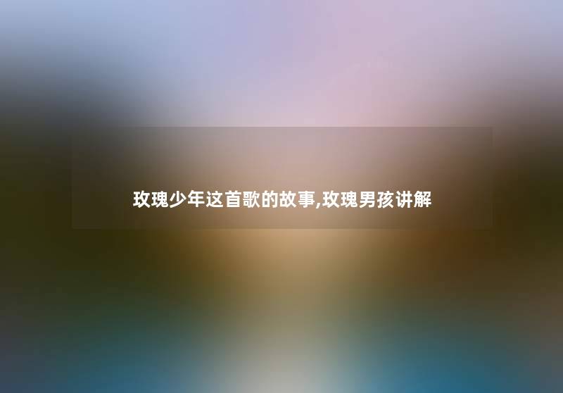 玫瑰少年这首歌的故事,玫瑰男孩讲解