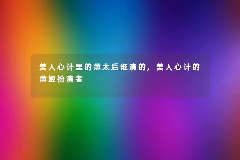 美人心计里的薄太后谁演的,美人心计的薄姬扮演者