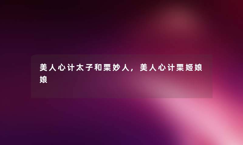 美人心计太子和栗妙人,美人心计栗姬娘娘