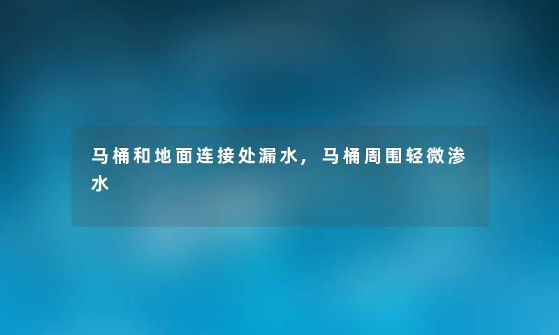 马桶和地面连接处漏水,马桶周围轻微渗水