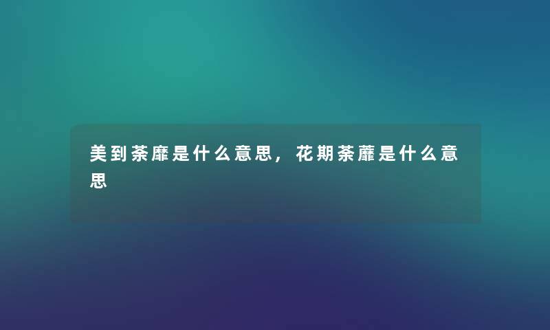 美到荼靡是什么意思,花期荼蘼是什么意思
