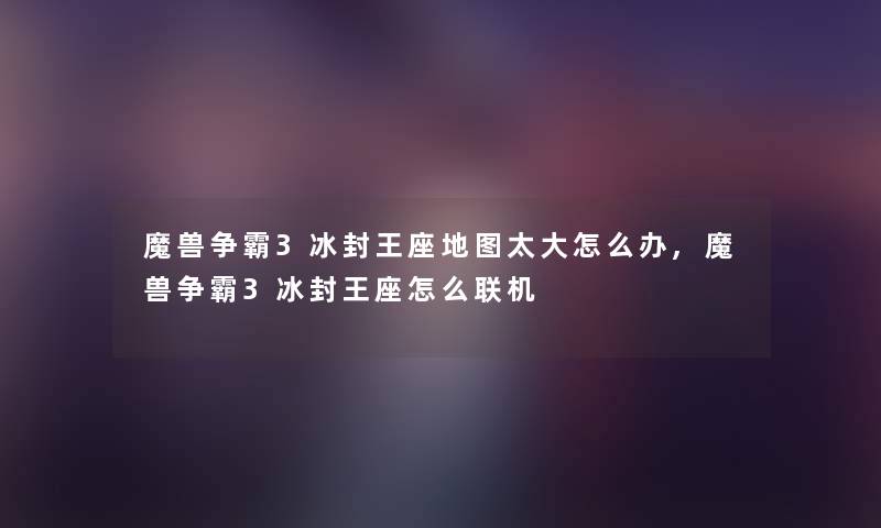 魔兽争霸3冰封王座地图太大怎么办,魔兽争霸3冰封王座怎么联机