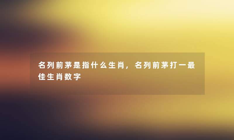 名列前茅是指什么生肖,名列前茅打一理想生肖数字