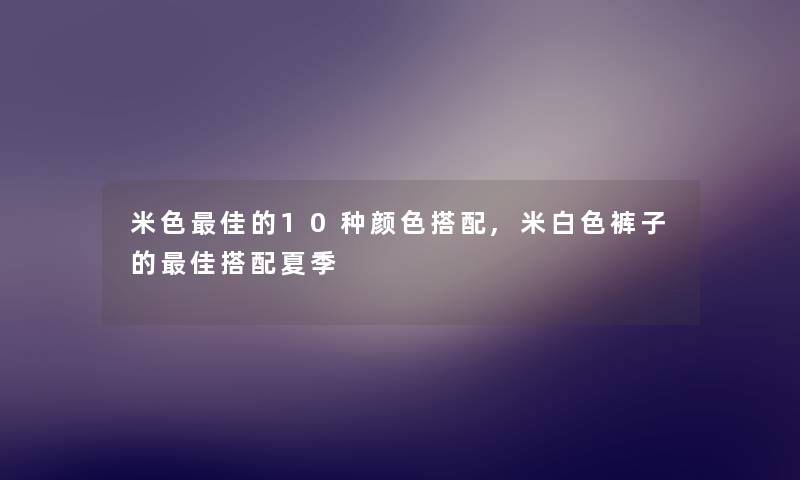 米色理想的10种颜色搭配,米白色裤子的理想搭配夏季