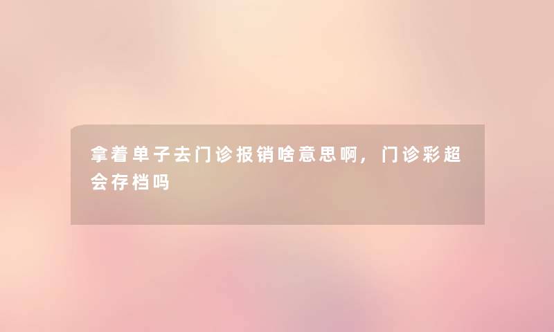 拿着单子去门诊报销啥意思啊,门诊彩超会存档吗