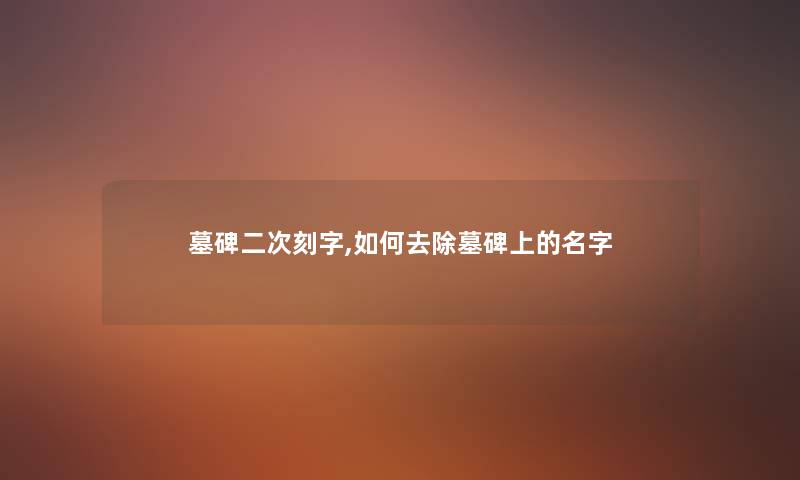 墓碑二次刻字,如何去除墓碑上的名字