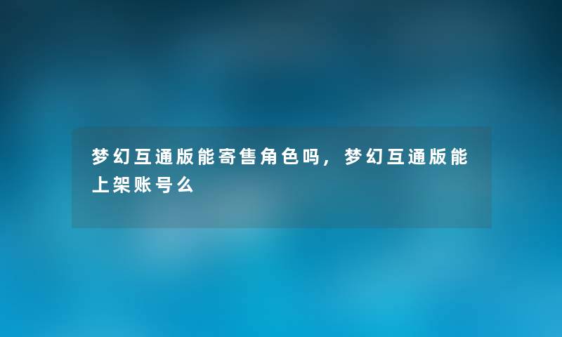 梦幻互通版能寄售角色吗,梦幻互通版能上架账号么