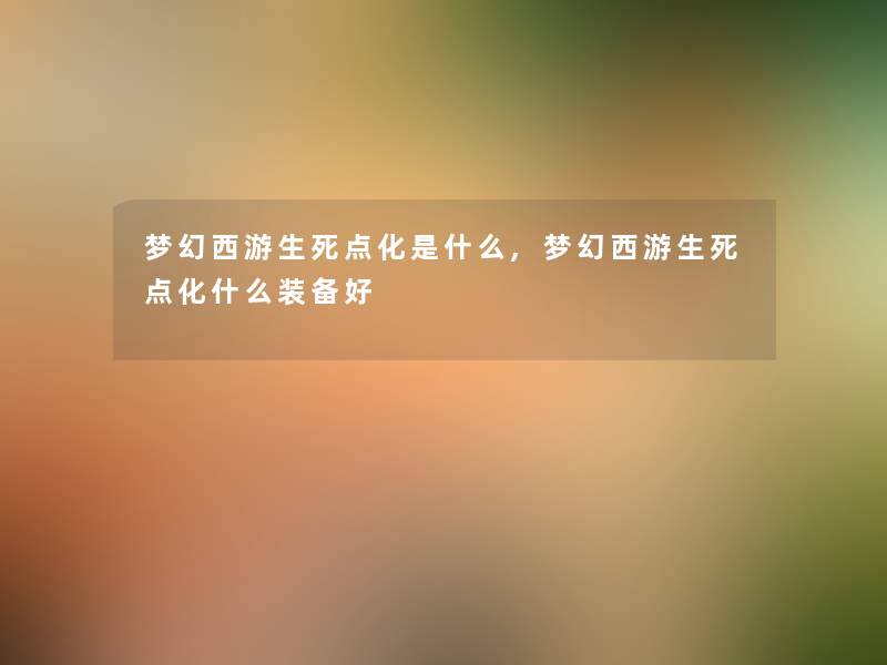 梦幻西游生死点化是什么,梦幻西游生死点化什么装备好