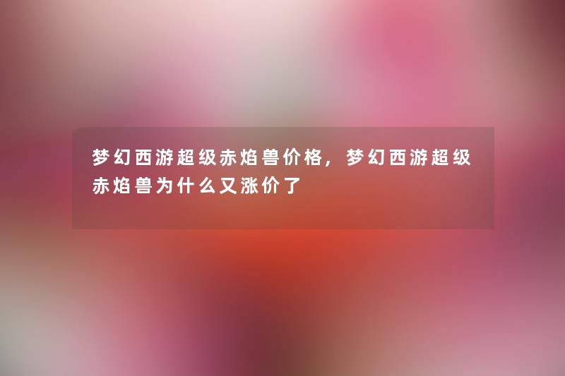 梦幻西游超级赤焰兽价格,梦幻西游超级赤焰兽为什么又涨价了