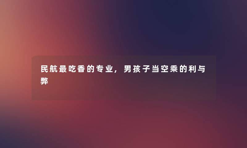 民航吃香的专业,男孩子当空乘的利与弊