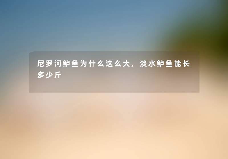 尼罗河鲈鱼为什么这么大,淡水鲈鱼能长多少斤
