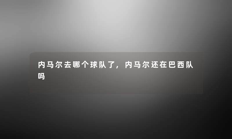 内马尔去哪个球队了,内马尔还在巴西队吗