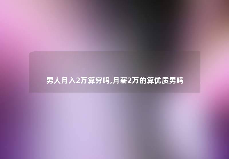男人月入2万算穷吗,月薪2万的算优质男吗