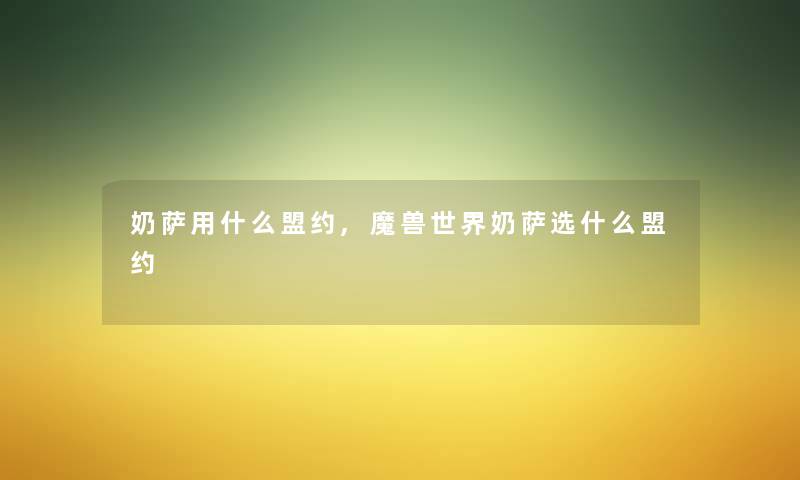 奶萨用什么盟约,魔兽世界奶萨选什么盟约