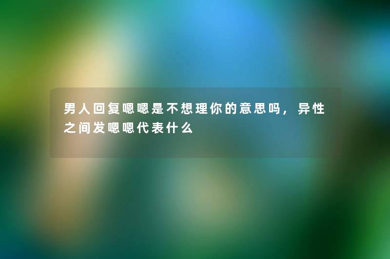 男人回复嗯嗯是不想理你的意思吗,异性之间发嗯嗯代表什么