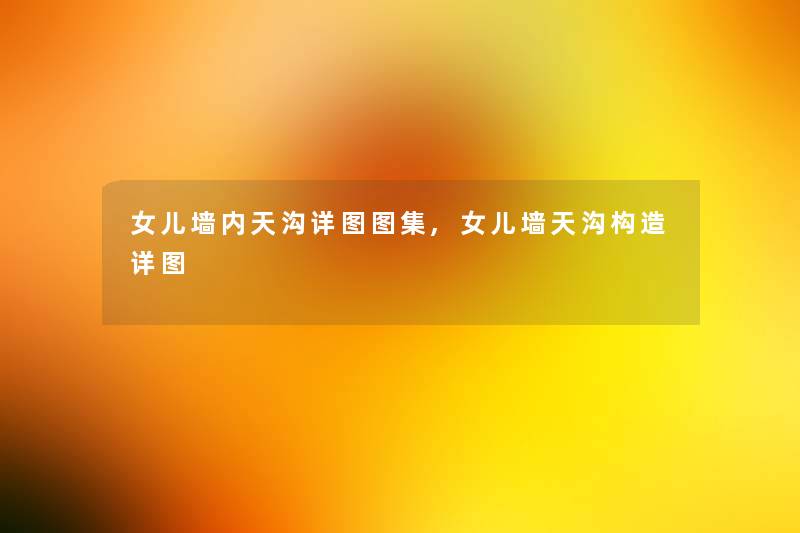 女儿墙内天沟详图图集,女儿墙天沟构造详图