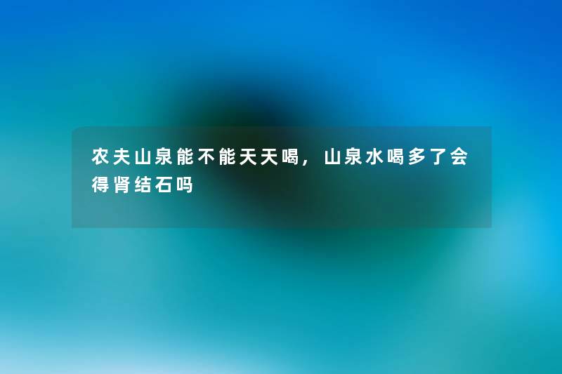 农夫山泉能不能天天喝,山泉水喝多了会得肾结石吗