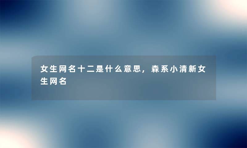 女生网名十二是什么意思,森系小清新女生网名