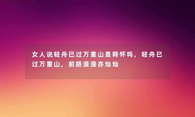 女人说轻舟已过万重山是释怀吗,轻舟已过万重山,前路漫漫亦灿灿