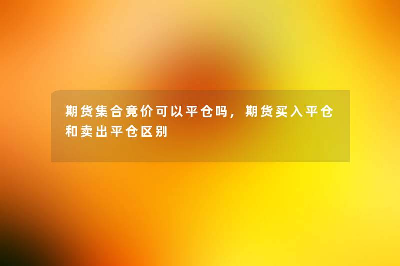 期货集合竞价可以平仓吗,期货买入平仓和卖出平仓区别