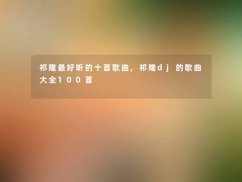 祁隆好听的十首歌曲,祁隆dj的歌曲大全几首