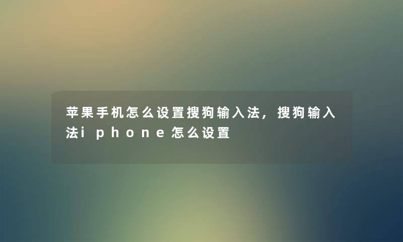 苹果手机怎么设置搜狗输入法,搜狗输入法iphone怎么设置